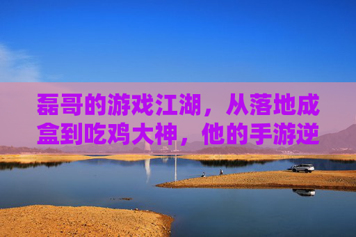 磊哥的游戏江湖,从落地成盒到吃鸡大神,他的手游逆袭记 磊哥的游戏江湖,从落地成盒到吃鸡大神,他的手游逆袭记