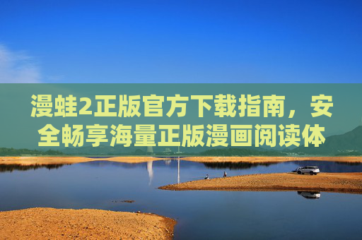 漫蛙2正版官方下载指南，安全畅享海量正版漫画阅读体验