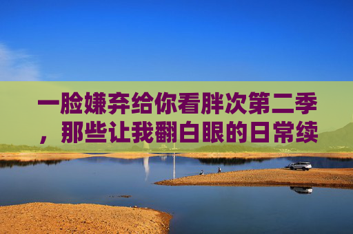 一脸嫌弃给你看胖次第二季,那些让我翻白眼的日常续集 一脸嫌弃给你看胖次第二季,那些让我翻白眼的日常续集
