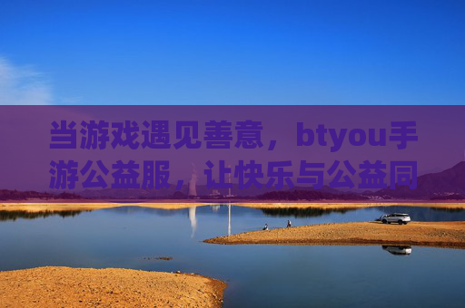 当游戏遇见善意,btyou手游公益服,让快乐与公益同行 当游戏遇见善意,btyou手游公益服,让快乐与公益同行
