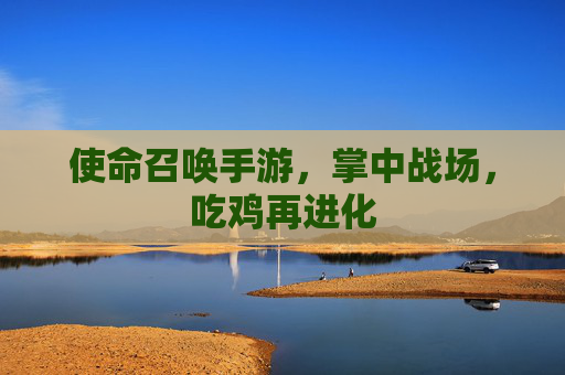 使命召唤手游,掌中战场,吃鸡再进化 使命召唤手游,掌中战场,吃鸡再进化