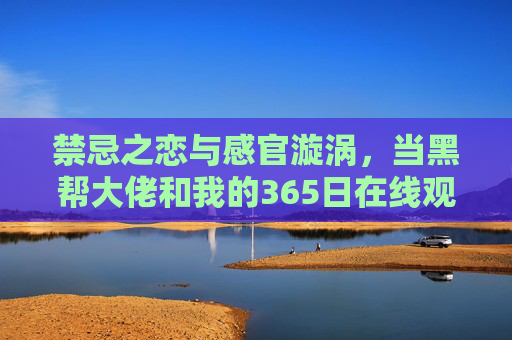 禁忌之恋与感官漩涡，当黑帮大佬和我的365日在线观看成为一场争议狂欢