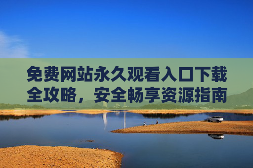 免费网站永久观看入口下载全攻略,安全畅享资源指南 免费网站永久观看入口下载全攻略,安全畅享资源指南