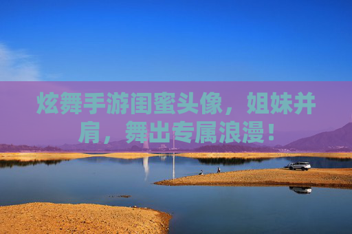 炫舞手游闺蜜头像,姐妹并肩,舞出专属浪漫! 炫舞手游闺蜜头像,姐妹并肩,舞出专属浪漫!