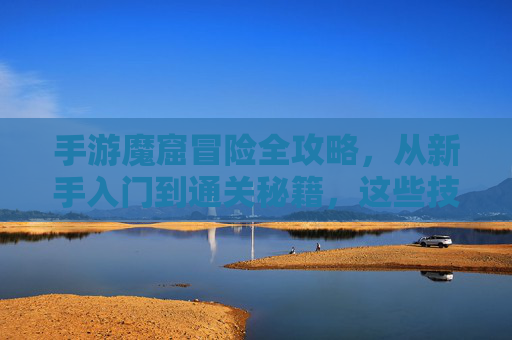 手游魔窟冒险全攻略，从新手入门到通关秘籍，这些技巧让你轻松刷爆副本！