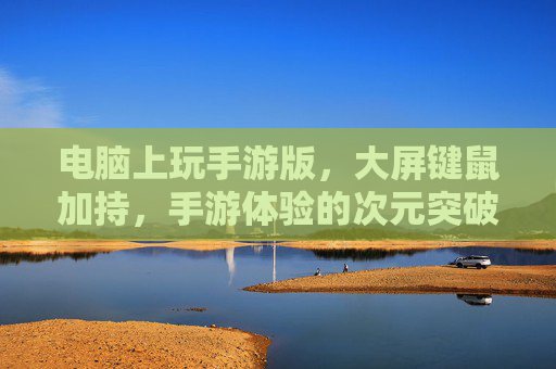 电脑上玩手游版，大屏键鼠加持，手游体验的次元突破