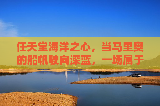任天堂海洋之心,当马里奥的船帆驶向深蓝,一场属于所有人的手游冒险启航 任天堂海洋之心,当马里奥的船帆驶向深蓝,一场属于所有人的手游冒险启航