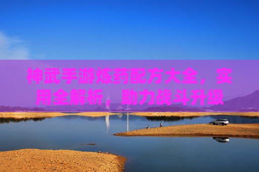 神武手游炼药配方大全,实用全解析,助力战斗升级 神武手游炼药配方大全,实用全解析,助力战斗升级