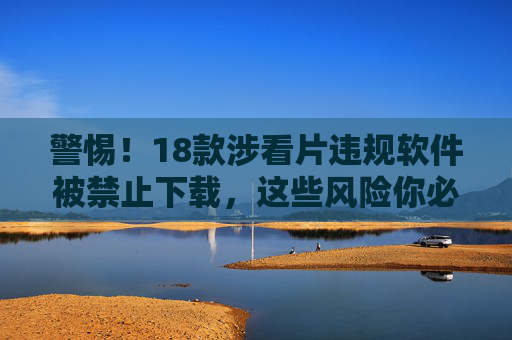 警惕!18款涉看片违规软件被禁止下载,这些风险你必须知道 警惕!18款涉看片违规软件被禁止下载,这些风险你必须知道