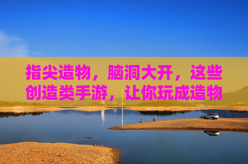 指尖造物,脑洞大开,这些创造类手游,让你玩成造物主! 指尖造物,脑洞大开,这些创造类手游,让你玩成造物主!
