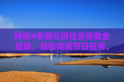 神武4手游元宵任务答案全攻略,轻松完成节日任务,领取丰厚奖励! 神武4手游元宵任务答案全攻略,轻松完成节日任务,领取丰厚奖励!