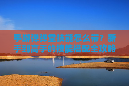 手游弹弹堂技能怎么带?新手到高手的技能搭配全攻略 手游弹弹堂技能怎么带?新手到高手的技能搭配全攻略