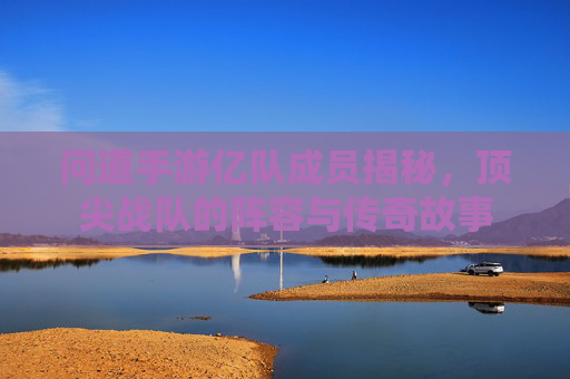 问道手游亿队成员揭秘,顶尖战队的阵容与传奇故事 问道手游亿队成员揭秘,顶尖战队的阵容与传奇故事