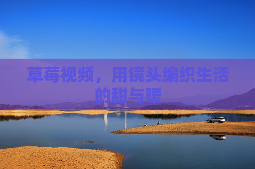 草莓视频,用镜头编织生活的甜与暖 草莓视频,用镜头编织生活的甜与暖