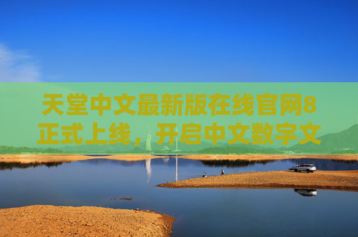 天堂中文最新版在线官网8正式上线，开启中文数字文化新体验