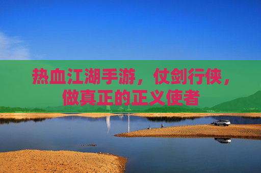 热血江湖手游,仗剑行侠,做真正的正义使者 热血江湖手游,仗剑行侠,做真正的正义使者