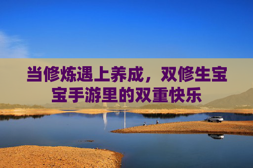 当修炼遇上养成,双修生宝宝手游里的双重快乐 当修炼遇上养成,双修生宝宝手游里的双重快乐