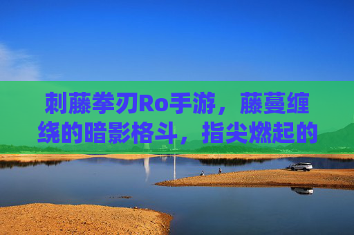 刺藤拳刃Ro手游，藤蔓缠绕的暗影格斗，指尖燃起的热血对决