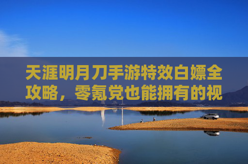 天涯明月刀手游特效白嫖全攻略,零氪党也能拥有的视觉盛宴! 天涯明月刀手游特效白嫖全攻略,零氪党也能拥有的视觉盛宴!