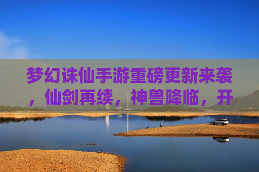 梦幻诛仙手游重磅更新来袭,仙剑再续,神兽降临,开启全新仙侠征程! 梦幻诛仙手游重磅更新来袭,仙剑再续,神兽降临,开启全新仙侠征程!