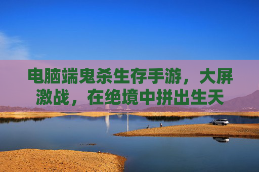 电脑端鬼杀生存手游，大屏激战，在绝境中拼出生天