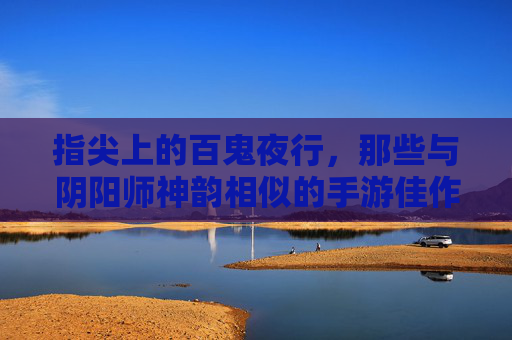 指尖上的百鬼夜行,那些与阴阳师神韵相似的手游佳作 指尖上的百鬼夜行,那些与阴阳师神韵相似的手游佳作