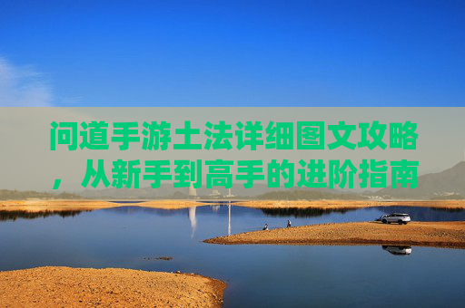 问道手游土法详细图文攻略,从新手到高手的进阶指南 问道手游土法详细图文攻略,从新手到高手的进阶指南