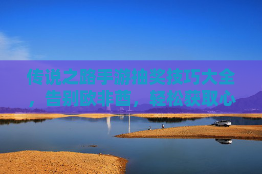 传说之路手游抽奖技巧大全,告别欧非酋,轻松获取心仪角色/装备! 传说之路手游抽奖技巧大全,告别欧非酋,轻松获取心仪角色/装备!