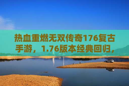 热血重燃无双传奇176复古手游,1.76版本经典回归,再战沙巴克铸就新传奇! 热血重燃无双传奇176复古手游,1.76版本经典回归,再战沙巴克铸就新传奇!
