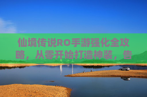 仙境传说RO手游强化全攻略,从零开始打造神装,告别强化焦虑! 仙境传说RO手游强化全攻略,从零开始打造神装,告别强化焦虑!