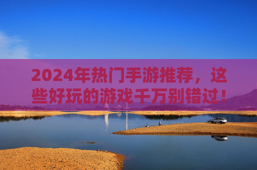 2024年热门手游推荐,这些好玩的游戏千万别错过! 2024年热门手游推荐,这些好玩的游戏千万别错过!