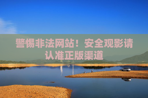 警惕非法网站！安全观影请认准正版渠道