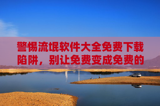 警惕流氓软件大全免费下载陷阱,别让免费变成免费的灾难 警惕流氓软件大全免费下载陷阱,别让免费变成免费的灾难