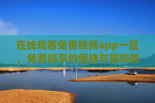 在线观看免费视频app一区，免费畅享的便捷与需知的那些事