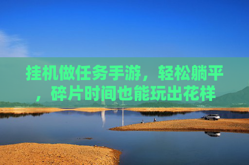 挂机做任务手游,轻松躺平,碎片时间也能玩出花样 挂机做任务手游,轻松躺平,碎片时间也能玩出花样