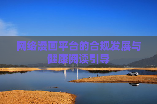 网络漫画平台的合规发展与健康阅读引导 网络漫画平台的合规发展与健康阅读引导