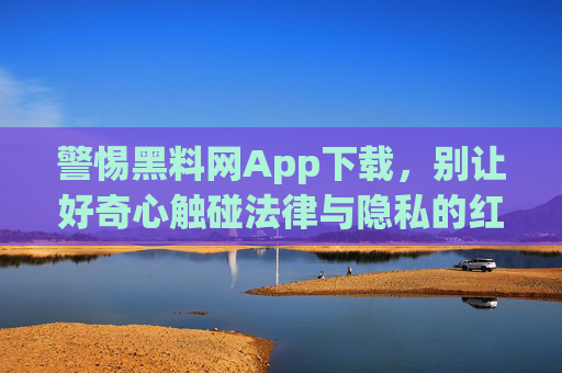 警惕黑料网App下载,别让好奇心触碰法律与隐私的红线 警惕黑料网App下载,别让好奇心触碰法律与隐私的红线
