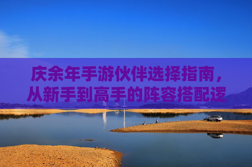 庆余年手游伙伴选择指南，从新手到高手的阵容搭配逻辑