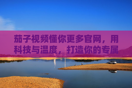 茄子视频懂你更多官网，用科技与温度，打造你的专属视频宇宙