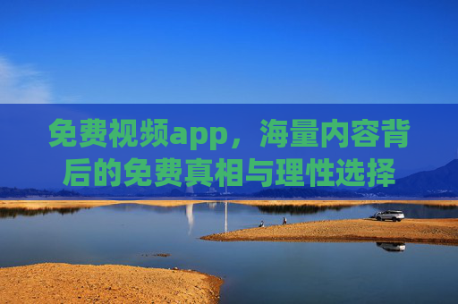 免费视频app,海量内容背后的免费真相与理性选择 免费视频app,海量内容背后的免费真相与理性选择