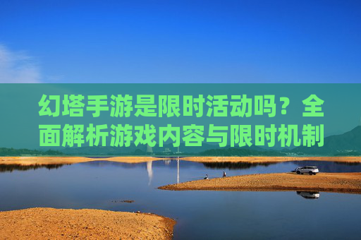 幻塔手游是限时活动吗?全面解析游戏内容与限时机制 幻塔手游是限时活动吗?全面解析游戏内容与限时机制