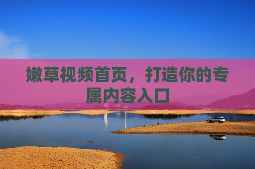 嫩草视频首页,打造你的专属内容入口 嫩草视频首页,打造你的专属内容入口
