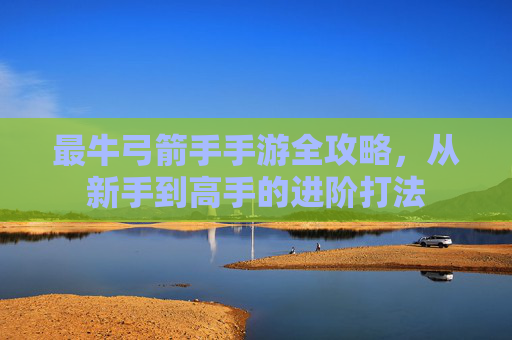 最牛弓箭手手游全攻略,从新手到高手的进阶打法 最牛弓箭手手游全攻略,从新手到高手的进阶打法