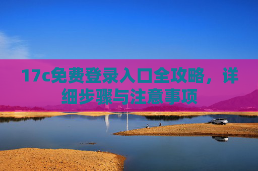 17c免费登录入口全攻略，详细步骤与注意事项