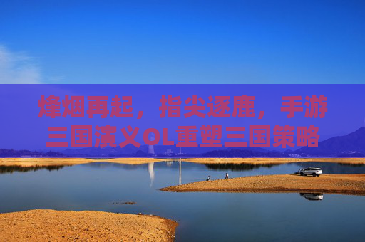 烽烟再起，指尖逐鹿，手游三国演义OL重塑三国策略新体验