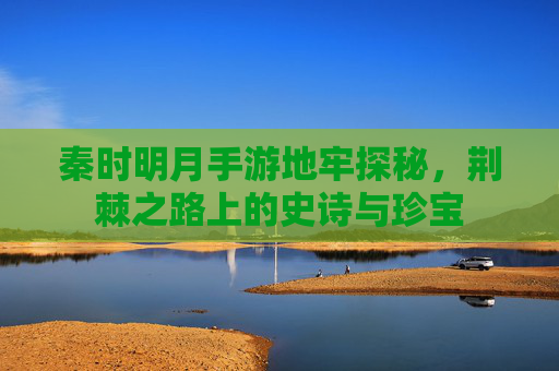 秦时明月手游地牢探秘,荆棘之路上的史诗与珍宝 秦时明月手游地牢探秘,荆棘之路上的史诗与珍宝