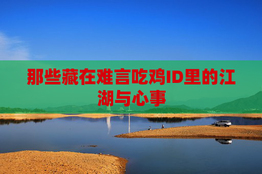 那些藏在难言吃鸡ID里的江湖与心事 那些藏在难言吃鸡ID里的江湖与心事