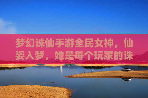 梦幻诛仙手游全民女神,仙姿入梦,她是每个玩家的诛仙执念 梦幻诛仙手游全民女神,仙姿入梦,她是每个玩家的诛仙执念