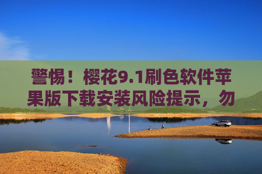 警惕!樱花9.1刷色软件苹果版下载安装风险提示,勿轻信非官方渠道 警惕!樱花9.1刷色软件苹果版下载安装风险提示,勿轻信非官方渠道