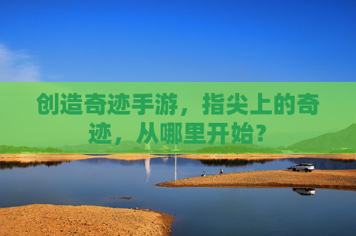创造奇迹手游,指尖上的奇迹,从哪里开始? 创造奇迹手游,指尖上的奇迹,从哪里开始?